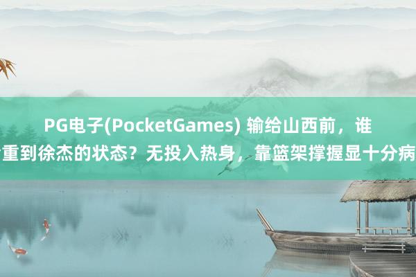 PG电子(PocketGames) 输给山西前，谁珍重到徐杰的状态？无投入热身，靠篮架撑握显十分病弱
