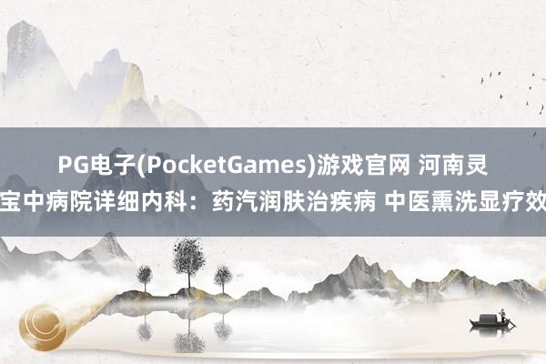 PG电子(PocketGames)游戏官网 河南灵宝中病院详细内科：药汽润肤治疾病 中医熏洗显疗效