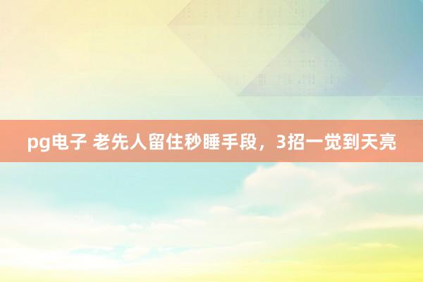 pg电子 老先人留住秒睡手段，3招一觉到天亮