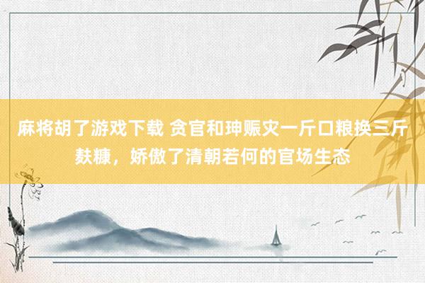 麻将胡了游戏下载 贪官和珅赈灾一斤口粮换三斤麸糠，娇傲了清朝若何的官场生态