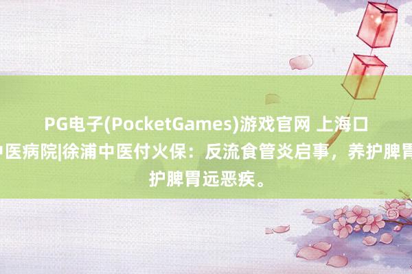 PG电子(PocketGames)游戏官网 上海口碑好的中医病院|徐浦中医付火保：反流食管炎启事，养护脾胃远恶疾。