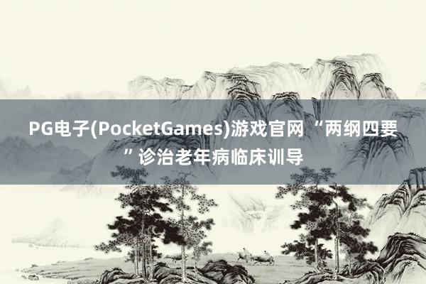 PG电子(PocketGames)游戏官网 “两纲四要”诊治老年病临床训导