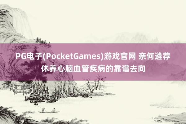 PG电子(PocketGames)游戏官网 奈何遴荐休养心脑血管疾病的靠谱去向