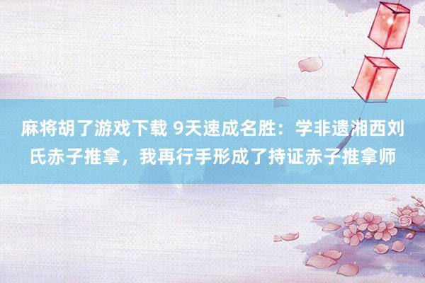 麻将胡了游戏下载 9天速成名胜：学非遗湘西刘氏赤子推拿，我再行手形成了持证赤子推拿师