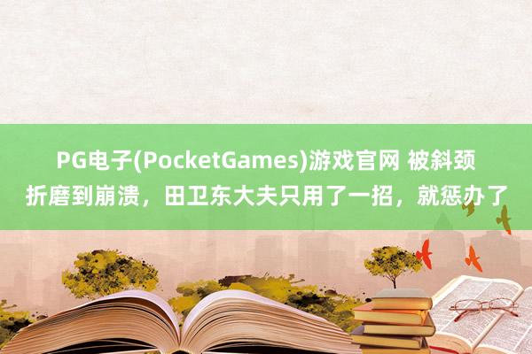 PG电子(PocketGames)游戏官网 被斜颈折磨到崩溃，田卫东大夫只用了一招，就惩办了