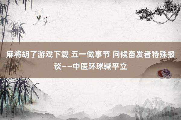麻将胡了游戏下载 五一做事节 问候奋发者特殊报谈——中医环球臧平立