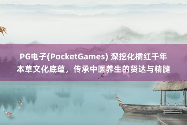 PG电子(PocketGames) 深挖化橘红千年本草文化底蕴，传承中医养生的贤达与精髓