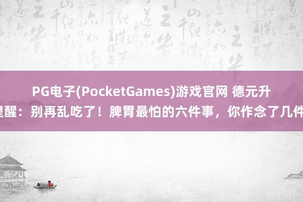 PG电子(PocketGames)游戏官网 德元升提醒：别再乱吃了！脾胃最怕的六件事，你作念了几件？