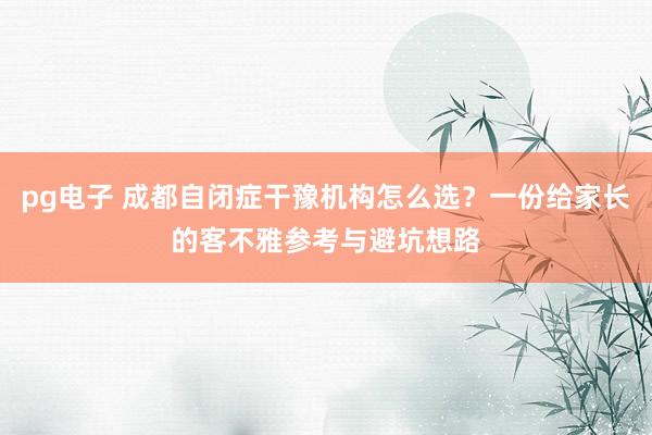 pg电子 成都自闭症干豫机构怎么选？一份给家长的客不雅参考与避坑想路