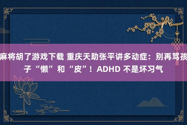 麻将胡了游戏下载 重庆天助张平讲多动症：别再骂孩子 “懒” 和 “皮”！ADHD 不是坏习气