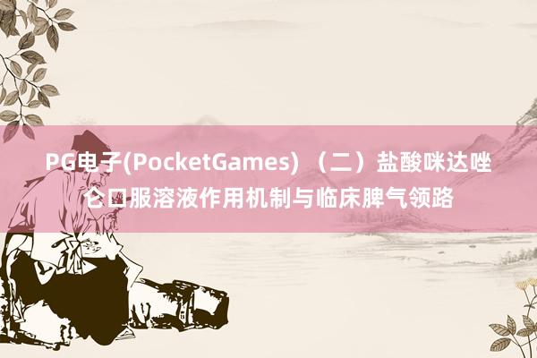 PG电子(PocketGames) （二）盐酸咪达唑仑口服溶液作用机制与临床脾气领路
