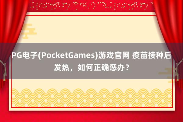 PG电子(PocketGames)游戏官网 疫苗接种后发热，如何正确惩办？