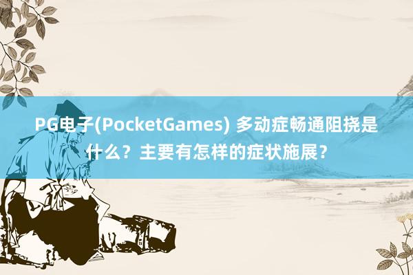PG电子(PocketGames) 多动症畅通阻挠是什么？主要有怎样的症状施展？