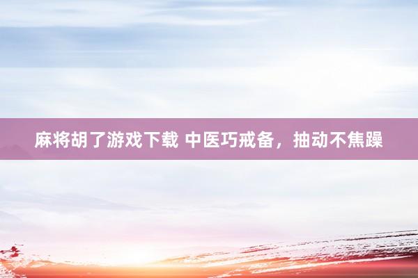 麻将胡了游戏下载 中医巧戒备，抽动不焦躁