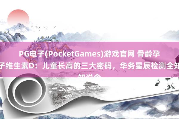PG电子(PocketGames)游戏官网 骨龄孕育因子维生素D：儿童长高的三大密码，华务星辰检测全知说念