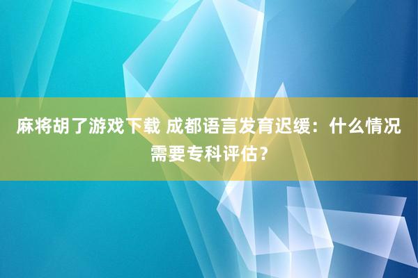 麻将胡了游戏下载 成都语言发育迟缓：什么情况需要专科评估？