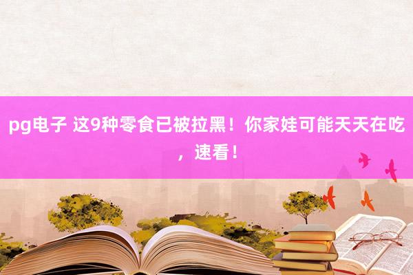 pg电子 这9种零食已被拉黑！你家娃可能天天在吃，速看！