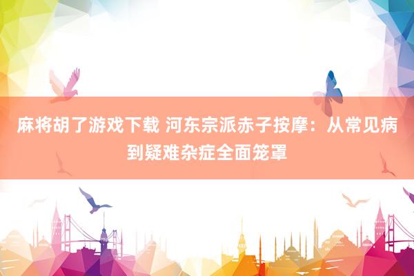 麻将胡了游戏下载 河东宗派赤子按摩：从常见病到疑难杂症全面笼罩