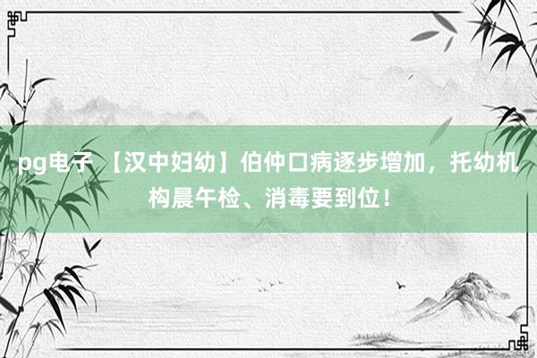 pg电子 【汉中妇幼】伯仲口病逐步增加，托幼机构晨午检、消毒要到位！
