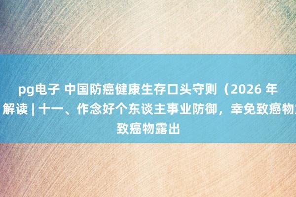 pg电子 中国防癌健康生存口头守则（2026 年版）解读 | 十一、作念好个东谈主事业防御，幸免致癌物露出