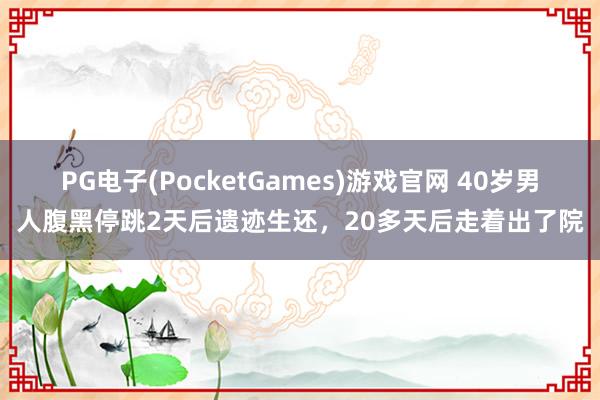 PG电子(PocketGames)游戏官网 40岁男人腹黑停跳2天后遗迹生还，20多天后走着出了院