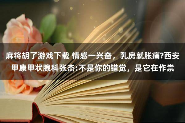 麻将胡了游戏下载 情感一兴奋，乳房就胀痛?西安甲康甲状腺科张杰:不是你的错觉，是它在作祟