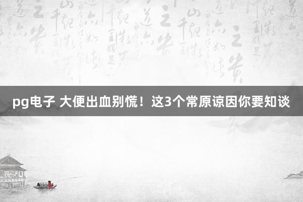 pg电子 大便出血别慌！这3个常原谅因你要知谈