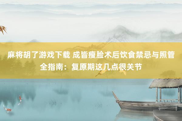 麻将胡了游戏下载 成皆瘦脸术后饮食禁忌与照管全指南：复原期这几点很关节
