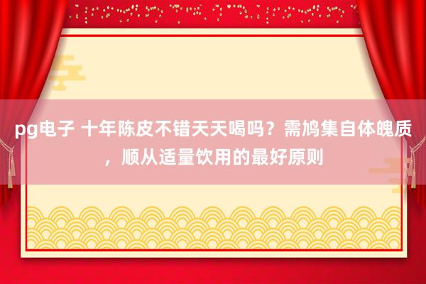 pg电子 十年陈皮不错天天喝吗？需鸠集自体魄质，顺从适量饮用的最好原则