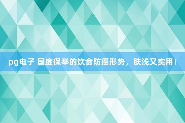 pg电子 国度保举的饮食防癌形势，肤浅又实用！