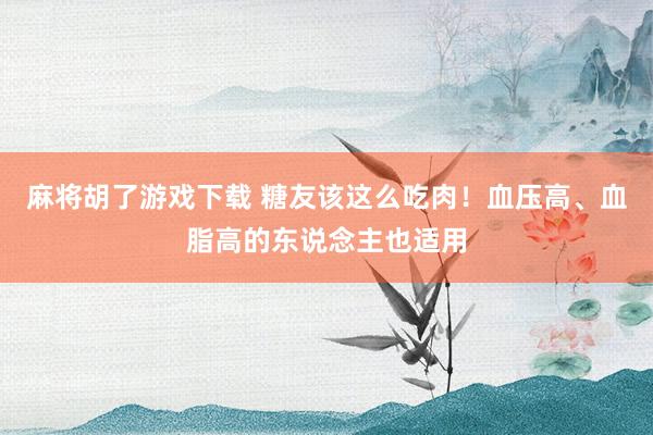 麻将胡了游戏下载 糖友该这么吃肉！血压高、血脂高的东说念主也适用