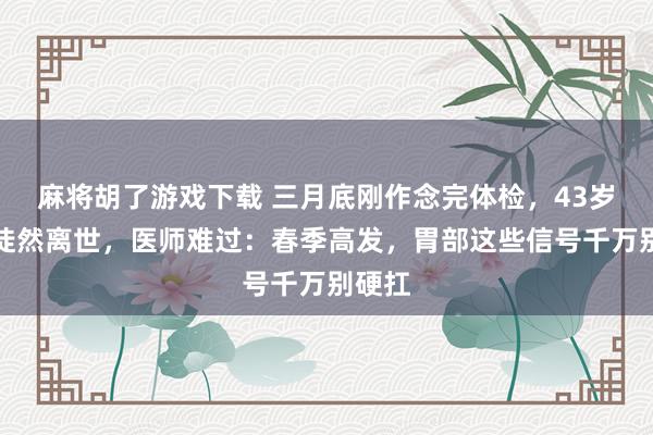 麻将胡了游戏下载 三月底刚作念完体检，43岁导演徒然离世，医师难过：春季高发，胃部这些信号千万别硬扛