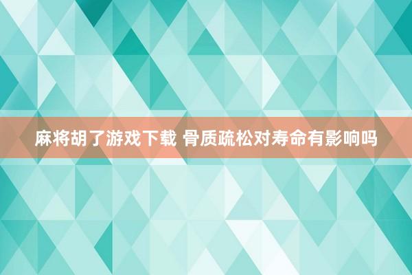 麻将胡了游戏下载 骨质疏松对寿命有影响吗