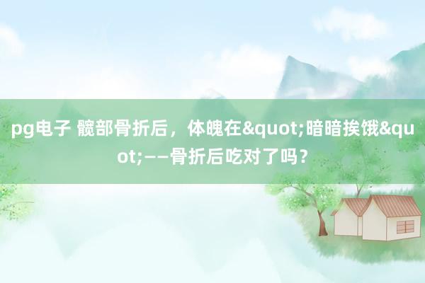 pg电子 髋部骨折后，体魄在"暗暗挨饿"——骨折后吃对了吗？