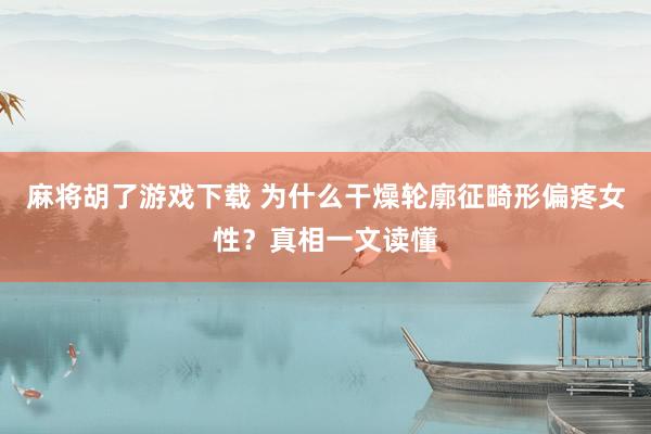 麻将胡了游戏下载 为什么干燥轮廓征畸形偏疼女性？真相一文读懂