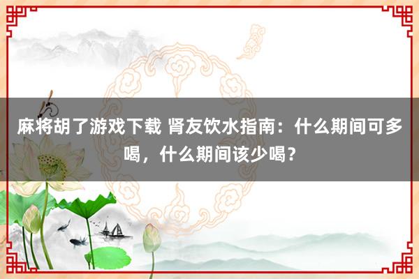 麻将胡了游戏下载 肾友饮水指南：什么期间可多喝，什么期间该少喝？