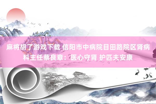 麻将胡了游戏下载 信阳市中病院目田路院区肾病科主任蔡良章：医心守肾 护匹夫安康