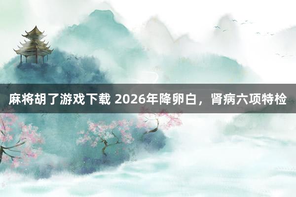 麻将胡了游戏下载 2026年降卵白，肾病六项特检