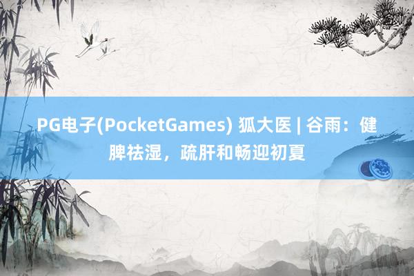 PG电子(PocketGames) 狐大医 | 谷雨：健脾祛湿，疏肝和畅迎初夏
