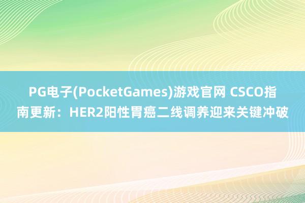 PG电子(PocketGames)游戏官网 CSCO指南更新：HER2阳性胃癌二线调养迎来关键冲破