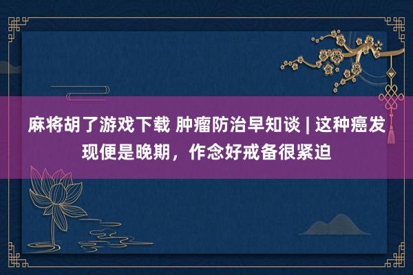 麻将胡了游戏下载 肿瘤防治早知谈 | 这种癌发现便是晚期，作念好戒备很紧迫