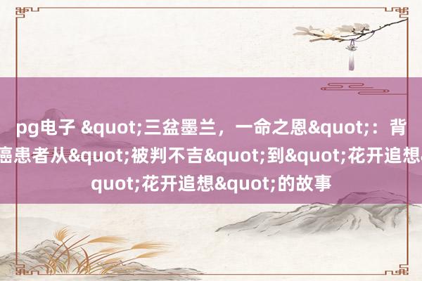 pg电子 "三盆墨兰，一命之恩"：背后是一个卵巢癌患者从"被判不吉"到"花开追想"的故事