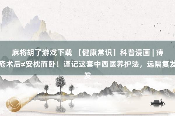 麻将胡了游戏下载 【健康常识】科普漫画 | 痔疮术后≠安枕而卧！谨记这套中西医养护法，远隔复发