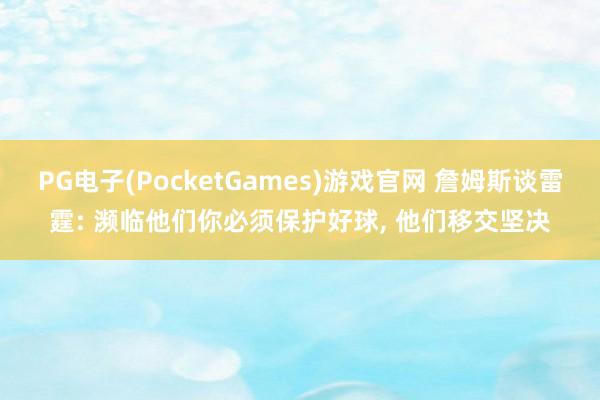 PG电子(PocketGames)游戏官网 詹姆斯谈雷霆: 濒临他们你必须保护好球， 他们移交坚决