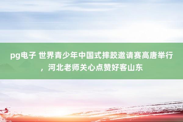 pg电子 世界青少年中国式摔跤邀请赛高唐举行，河北老师关心点赞好客山东