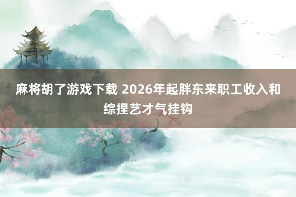 麻将胡了游戏下载 2026年起胖东来职工收入和综捏艺才气挂钩