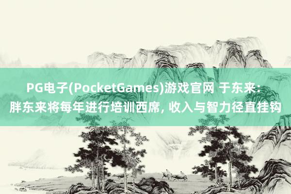 PG电子(PocketGames)游戏官网 于东来: 胖东来将每年进行培训西席， 收入与智力径直挂钩