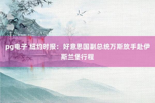 pg电子 纽约时报：好意思国副总统万斯放手赴伊斯兰堡行程