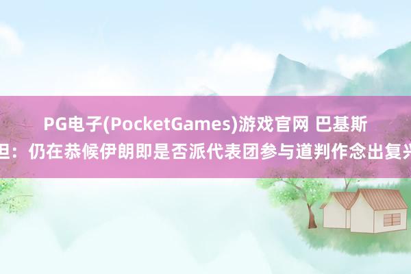 PG电子(PocketGames)游戏官网 巴基斯坦：仍在恭候伊朗即是否派代表团参与道判作念出复兴
