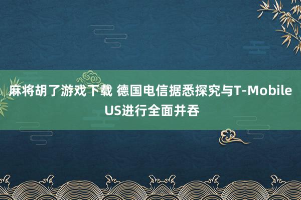 麻将胡了游戏下载 德国电信据悉探究与T-Mobile US进行全面并吞